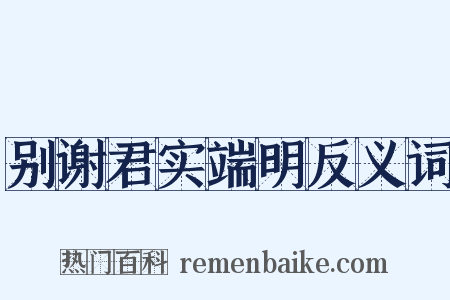 别谢君实端明反义词是什么意思的图片